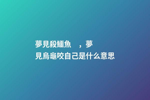夢見殺鱷魚，夢見烏龜咬自己是什么意思-第1張-觀點-玄機派